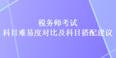 稅務(wù)師考試科目難易度對(duì)比及科目搭配建議