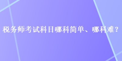 稅務(wù)師考試科目哪科簡(jiǎn)單、哪科難？