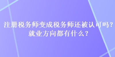 注冊(cè)稅務(wù)師變成稅務(wù)師還被認(rèn)可嗎？就業(yè)方向都有什么？