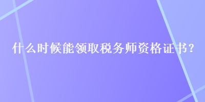 什么時候能領(lǐng)取稅務(wù)師資格證書？