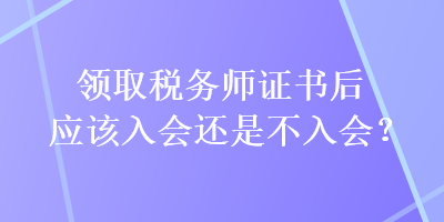 領(lǐng)取稅務(wù)師證書(shū)后應(yīng)該入會(huì)還是不入會(huì)？