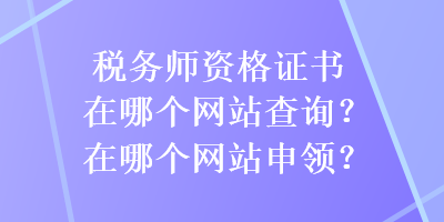 稅務(wù)師資格證書在哪個網(wǎng)站查詢？在哪個網(wǎng)站申領(lǐng)？