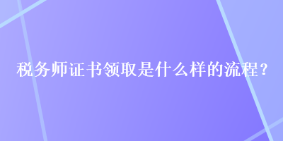 稅務(wù)師證書(shū)領(lǐng)取是什么樣的流程？