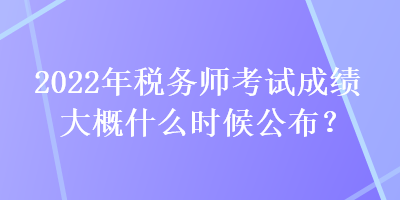 2022年稅務(wù)師考試成績(jī)大概什么時(shí)候公布？