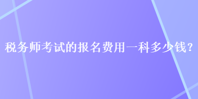 稅務(wù)師考試的報(bào)名費(fèi)用一科多少錢？