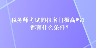 稅務師考試的報名門檻高嗎？都有什么條件？