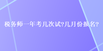 稅務(wù)師一年考幾次試？幾月份報名？