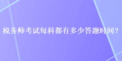 稅務(wù)師考試每科都有多少答題時(shí)間？