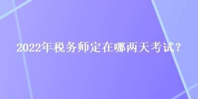 2022年稅務師定在哪兩天考試？