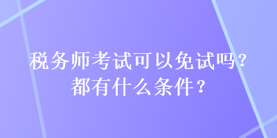 稅務(wù)師考試可以免試嗎？都有什么條件？