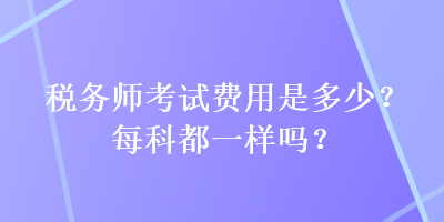 稅務(wù)師考試費(fèi)用是多少？每科都一樣嗎？