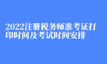 2022注冊稅務(wù)師準(zhǔn)考證打印時(shí)間及考試時(shí)間安排