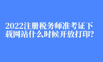 2022注冊稅務(wù)師準(zhǔn)考證下載網(wǎng)站什么時候開放打印？