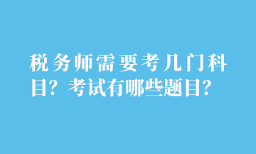 稅務(wù)師需要考幾門科目？考試有哪些題目？