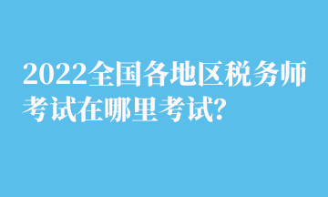 2022全國各地區(qū)稅務師考試在哪里考試？