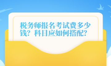 稅務(wù)師報(bào)名考試費(fèi)多少錢？科目應(yīng)如何搭配？