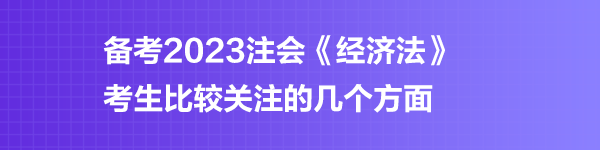 備考2023注會《經(jīng)濟法》考生比較關注的幾個方面