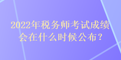 2022年稅務(wù)師考試成績會在什么時候公布？