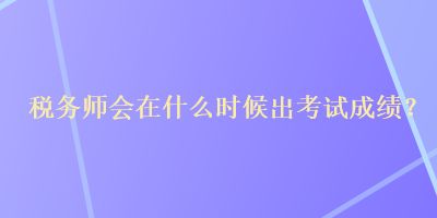 稅務(wù)師會在什么時候出考試成績？