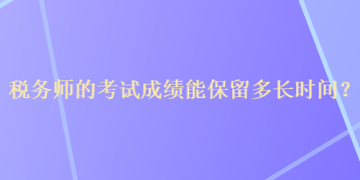 稅務(wù)師的考試成績(jī)能保留多長(zhǎng)時(shí)間？