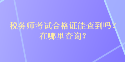 稅務(wù)師考試合格證能查到嗎？在哪里查詢？