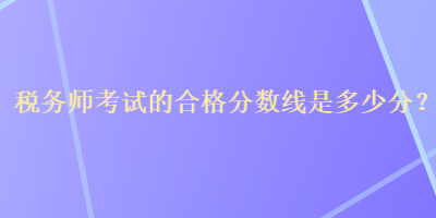 稅務(wù)師考試的合格分?jǐn)?shù)線是多少分？