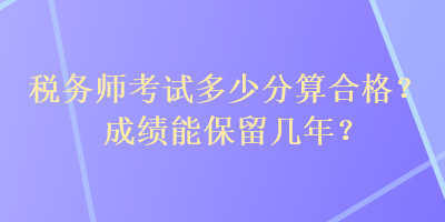 稅務(wù)師考試多少分算合格？成績(jī)能保留幾年？