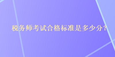 稅務(wù)師考試合格標(biāo)準(zhǔn)是多少分？