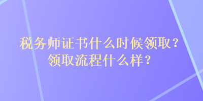 稅務(wù)師證書什么時(shí)候領(lǐng)?。款I(lǐng)取流程什么樣？