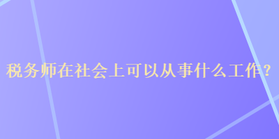 稅務(wù)師在社會(huì)上可以從事什么工作？