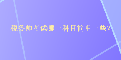 稅務(wù)師考試哪一科目簡(jiǎn)單一些？