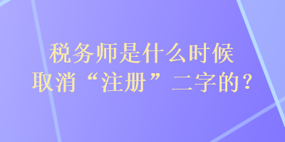 稅務(wù)師是什么時(shí)候取消“注冊”二字的？