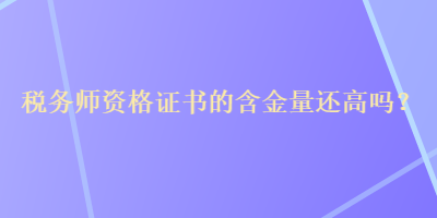 稅務師資格證書的含金量還高嗎？