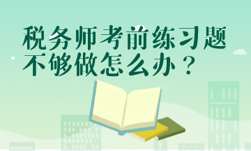 稅務(wù)師考前練習(xí)題不夠做怎么辦？