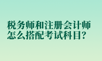 稅務(wù)師和注冊(cè)會(huì)計(jì)師怎么搭配考試科目？