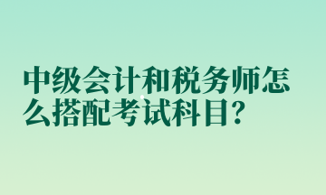 中級會計和稅務師怎么搭配考試科目？