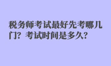 稅務(wù)師考試最好先考哪幾門？考試時(shí)間是多久？