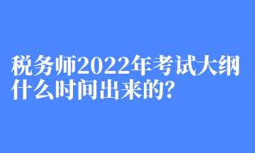 稅務(wù)師2022年考試大綱什么時間出來的？