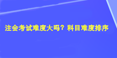 注會(huì)考試難度大嗎？科目難度排序！