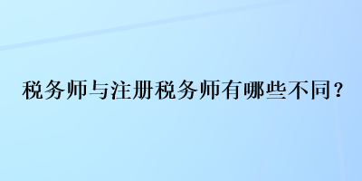 稅務(wù)師與注冊(cè)稅務(wù)師有哪些不同？