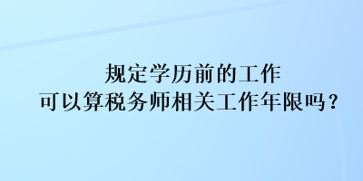 規(guī)定學歷前的工作可以算稅務師相關工作年限嗎？