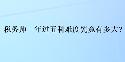 稅務(wù)師一年過五科難度究竟有多大？