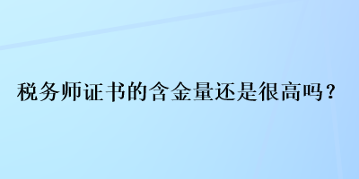 稅務(wù)師證書的含金量還是很高嗎？