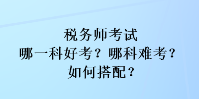 稅務(wù)師考試哪一科好考？哪科難考？如何搭配？