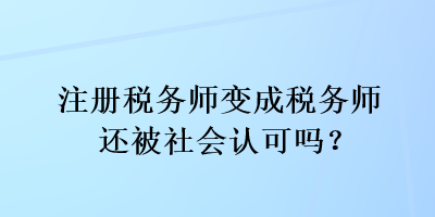 注冊稅務(wù)師變成稅務(wù)師還被社會認可嗎？