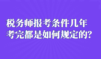 稅務(wù)師報考條件幾年考完都是如何規(guī)定的？