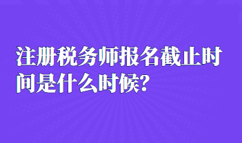 注冊稅務(wù)師報名截止時間是什么時候？