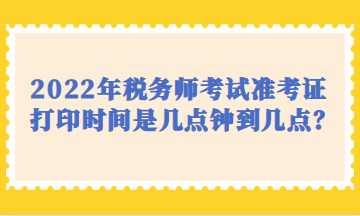 2022年稅務(wù)師考試準考證打印時間是幾點鐘到幾點？