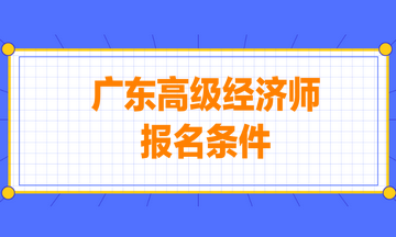 廣東高級經(jīng)濟師報名條件