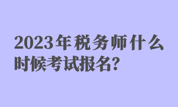 2023年稅務(wù)師什么時(shí)候考試報(bào)名？